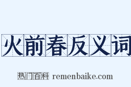 火前春反义词是什么意思的图片